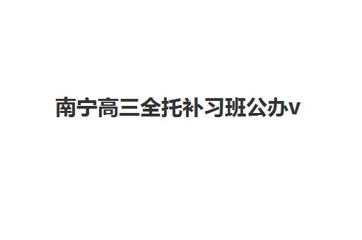 南宁高三全托补习班公办vs民办服务对比如何选择？2025年全面解析、优劣势对比与择校指南