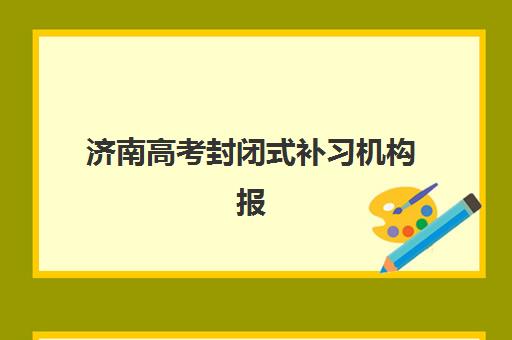 济南高考封闭式补习机构报名确认时间表在哪看?2025年最新查询渠道与择校全攻略 济南高考封闭式补习机构报名确认时间表在哪看?2025年最新查询渠道与择校全攻略