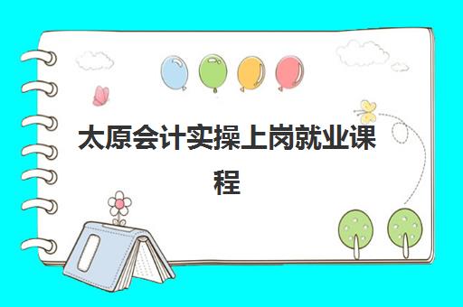 太原会计实操上岗就业课程集中训练营怎么样啊？2025年最新课程深度评测、就业数据与选择全指南