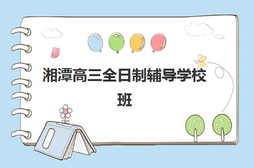 湘潭高三全日制辅导学校班辅导班排名一览表如何查询?2025年最新权威排名、择校标准与成功案例全解析 湘潭高三全日制辅导学校班辅导班排名一览表如何查询?2025年最新权威排名、择校标准与成功案例全解析