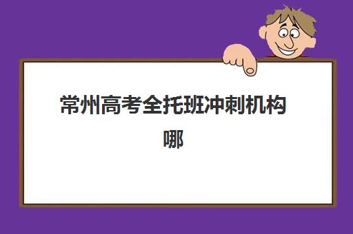 常州高考全托班冲刺机构哪家强？四大核心维度深度对比与选择指南