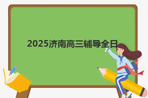 2025济南高三辅导全日制冲刺班哪个好？最新十大排名、课程特色与择校全指南
