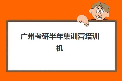 广州考研半年集训营培训机构有哪些地方好？2025年最新权威排名解析、择校指南与避坑全攻略