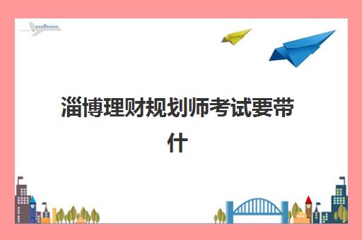 淄博理财规划师考试要带什么文具？2025年最新考场规定、必备清单与准备攻略