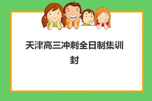 天津高三冲刺全日制集训封闭式集训营有哪些地方？2025年权威榜单、择校策略与成功案例全解析