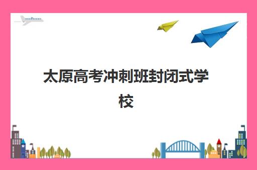 太原高考冲刺班封闭式学校辅导机构排名一览表最新如何查询？2025年权威榜单、择校指南与成功案例解析