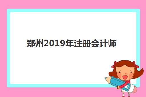郑州2019年注册会计师精品课程五大机构服务白皮书如何获取？最新机构对比、课程特色与选择全指南