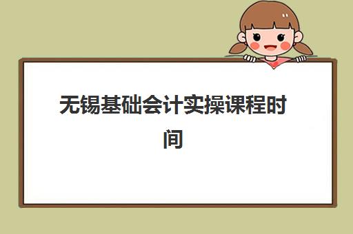无锡基础会计实操课程时间2025年公布了吗？最新课程表、报名流程与学习全攻略