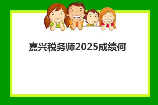 嘉兴税务师2025成绩何时公布？查分时间与职业衔接全攻略