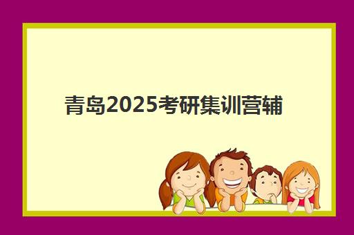 青岛2025考研集训营辅导机构排行榜最新如何查询？2025年权威榜单、各校特色解析与科学择校全指南