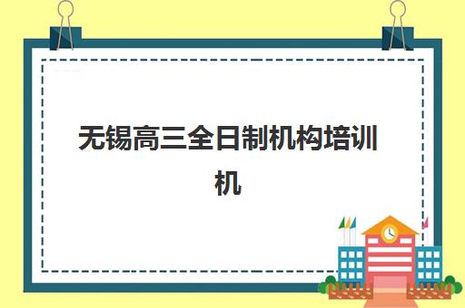 无锡高三全日制机构培训机构哪个好一点？2025年最新十大机构竞争力排名深度解析与个性化择校全攻略