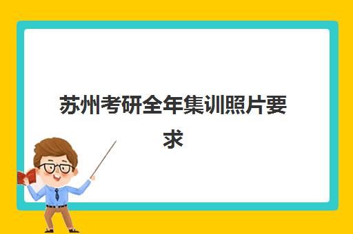 苏州考研全年集训照片要求是什么样的？2025年最新官方规格详解、拍摄技巧与审核通过全指南
