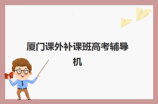 厦门课外补课班高考辅导机构排行榜有哪些如何科学参考？2025年权威TOP10榜单解析、择校指南与成功策略
