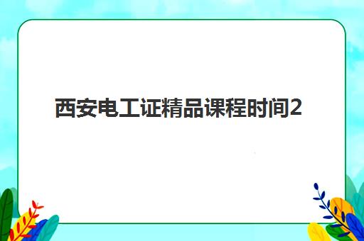 西安电工证精品课程时间2025年公布如何查询？最新课程安排、报名流程与备考指南全解析