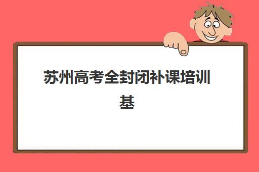 苏州高考全封闭补课培训基地有哪些学校？2025年最新排名前十、各校特色与科学择校全指南