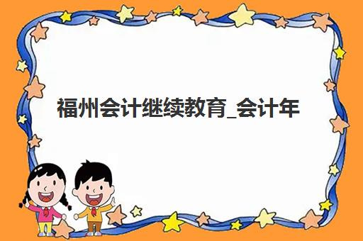 福州会计继续教育_会计年检培训课程辅导班有哪些学校招生？2025年权威机构名单、报名条件与选择全指南