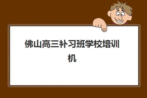 佛山高三补习班学校培训机构哪家强些？2025年最新权威TOP10排名、各校特色优势解析与科学择校全指南