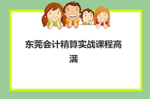 东莞会计精算实战课程高满意度机构TOP5如何选择？2025年最新榜单解析与择校指南