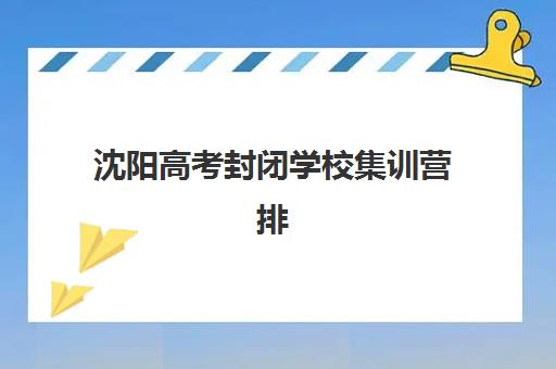 沈阳高考封闭学校集训营排名前十名学校如何选择？2025年最新权威榜单、择校标准与报名全指南
