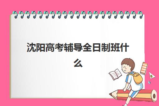 沈阳高考辅导全日制班什么时候报名考试？2025年最新时间表、报名流程与择校指南全解析
