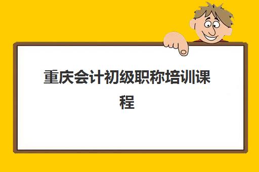 重庆会计初级职称培训课程机构哪家好？2025年实力排名前十强全览，课程特色、师资对比、费用解析与择校指南