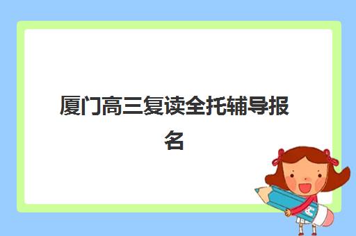 厦门高三复读全托辅导报名时间2025年如何安排？最新权威时间表、择校策略与成功案例深度解析
