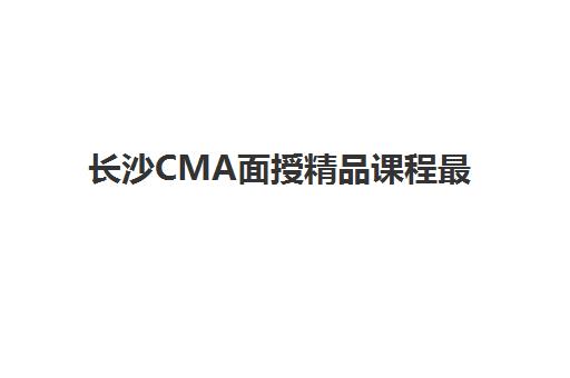 长沙CMA面授精品课程最好的培训机构排名如何查询？2025年最新权威榜单、各机构特色解析与科学择校全攻略