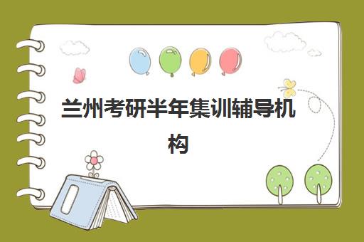 兰州考研半年集训辅导机构封闭式集训营有哪些？2023年最新名单解析与择校指南全攻略