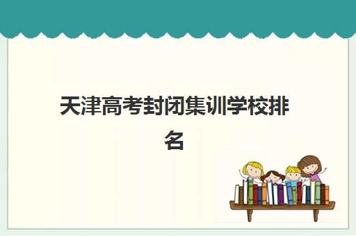 天津高考封闭集训学校排名榜前十名如何选择？2025年十大机构综合评测与择校全指南