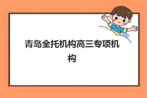 青岛全托机构高三专项机构竞争力排行如何科学参考？2025年最新榜单、择校标准与备考全攻略