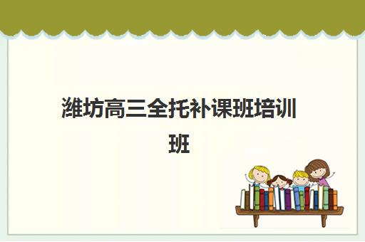 潍坊高三全托补课班培训班哪个比较好？2025年最新选择指南、机构对比与择校全攻略