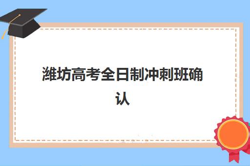 潍坊高考全日制冲刺班确认现场确认时间是几点？2025年最新时间安排与材料准备全攻略