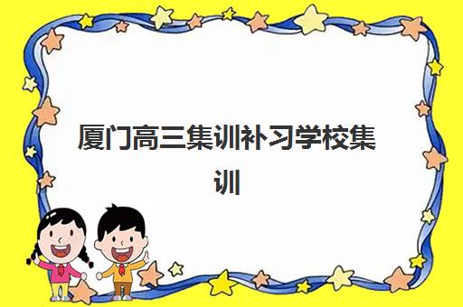 厦门高三集训补习学校集训营哪家口碑好？2025年最新口碑榜单、择校标准与成功案例全解析