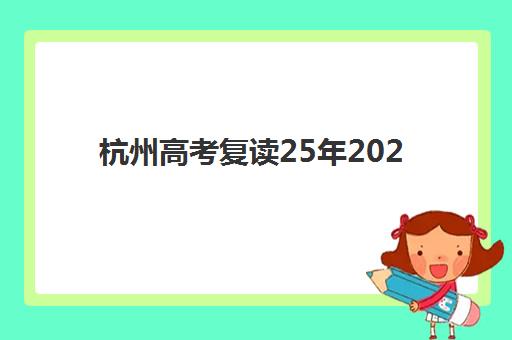 杭州高考复读25年2025年报名人数多少？最新权威数据、趋势解读与复读策略全指南
