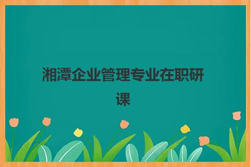 湘潭企业管理专业在职研课程预报名时间2026年如何安排？最新时间表、报名流程与备考全指南