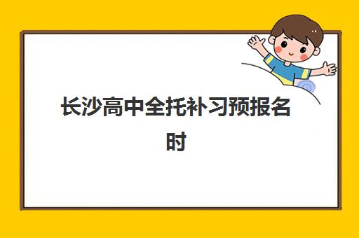 长沙高中全托补习预报名时间2026年如何规划？最新时间节点预测、机构选择技巧与备考全攻略