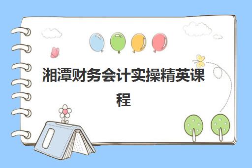 湘潭财务会计实操精英课程集训营排名前十名如何选择？2025年最新权威榜单与科学择校全指南