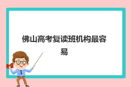 佛山高考复读班机构最容易的大学是哪个如何判断？2025年最新录取数据、各校升学率与科学择校全指南