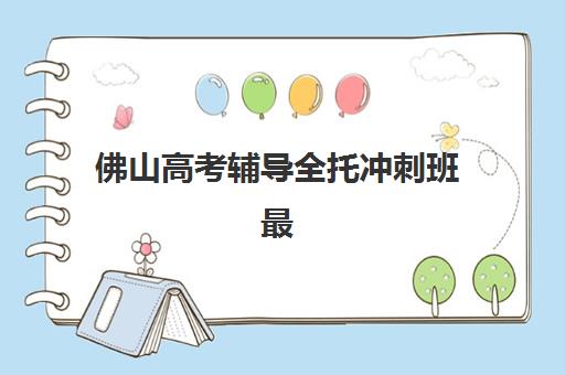 佛山高考辅导全托冲刺班最好辅导学校排名如何查询？2025年最新前十榜单、择校指南与费用全解析