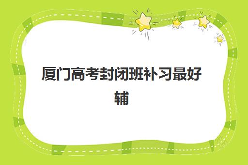 厦门高考封闭班补习最好辅导学校排名如何查询？2025年最新权威榜单、各校特色深度解析与科学择校全攻略