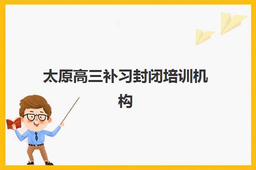 太原高三补习封闭培训机构费用高吗？2025年最新收费标准、性价比分析与择校全攻略