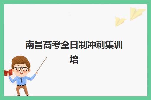 南昌高考全日制冲刺集训培训机构哪家好一点？2025年十大机构课程特色与择校全攻略