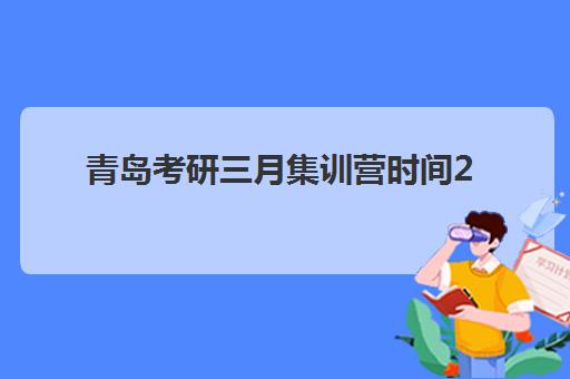 青岛考研三月集训营时间2025具体时间如何安排？最新课程表与备考全攻略详解