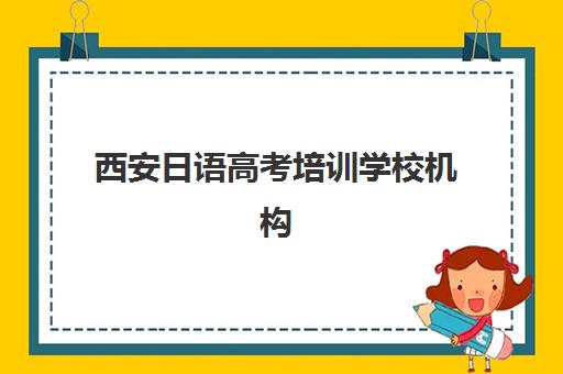 西安日语高考培训学校机构优质服务如何选？2025年五大经典案例分析与择校指南