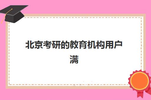 北京考研的教育机构用户满意度标杆机构如何选择？2025年最新口碑榜单、各机构优势解析与科学择校全指南
