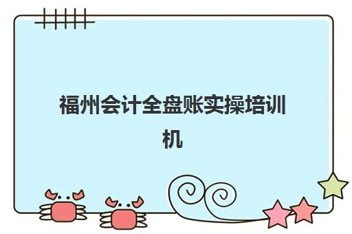 福州会计全盘账实操培训机构哪个更好一点？2025年最新权威排名与科学择校全攻略
