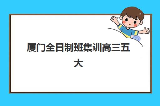 厦门全日制班集训高三五大机构用户推荐榜如何科学评估？2025年权威TOP5榜单、家长真实反馈与择校全攻略