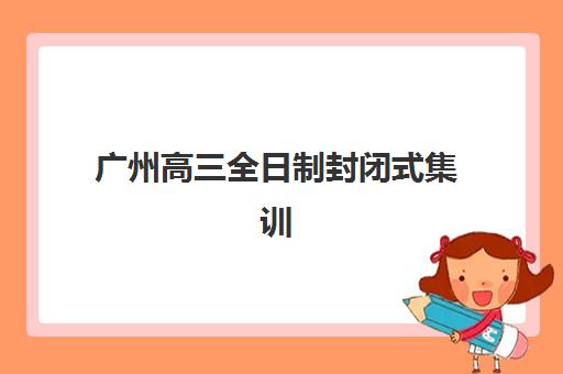 广州高三全日制封闭式集训信息确认时间是几点？2025年最新时间安排、确认流程与成功备考全攻略