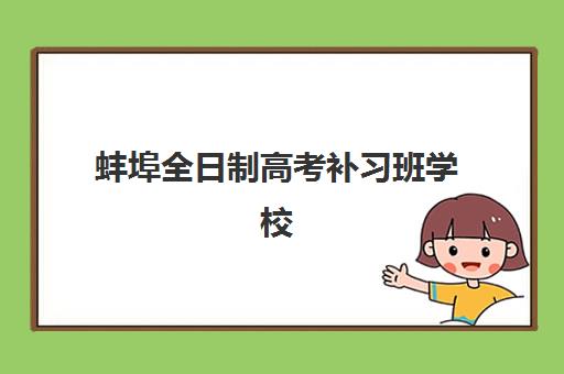 蚌埠全日制高考补习班学校集训营排名前十名有哪些？2025年最新榜单、择校指南与实地考察全攻略