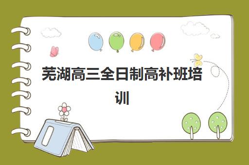 芜湖高三全日制高补班培训机构哪家好?2025年最新择校指南与五大机构实力对比 芜湖高三全日制高补班培训机构哪家好?2025年最新择校指南与五大机构实力对比
